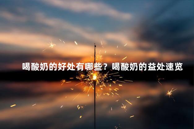 喝酸奶的好处有哪些？喝酸奶的益处速览：增强免疫力、促进消化、改善肠道健康