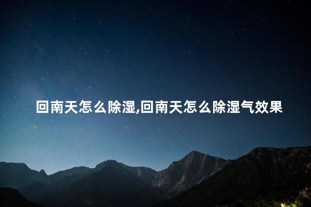 回南天怎么除湿，回南天怎么除湿气效果最好的方法