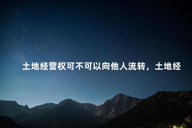 土地经营权可不可以向他人流转，土地经营权可不可以向他人流转使用