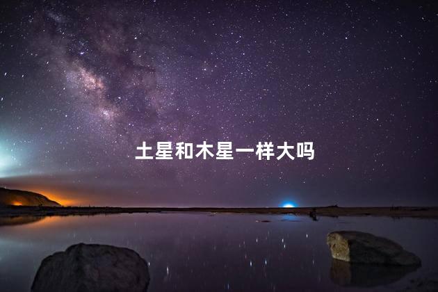 土星和木星一样大吗，土星和木星哪个大