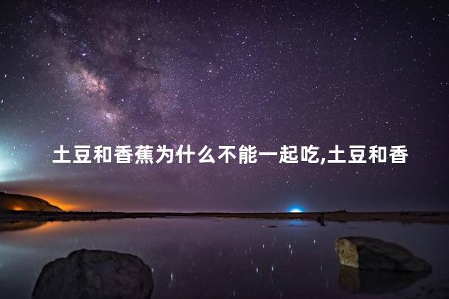 土豆和香蕉为什么不能一起吃，土豆和香蕉为什么不能一起吃呢