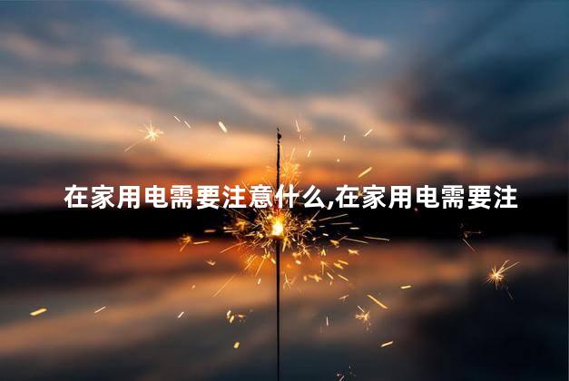 在家用电需要注意什么，在家用电需要注意什么问题