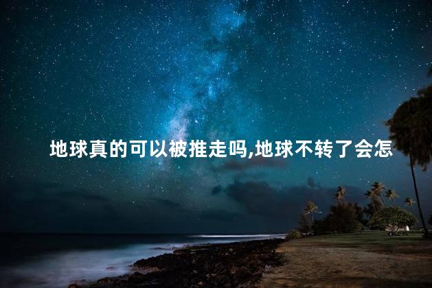 地球真的可以被推走吗，地球不转了会怎么样