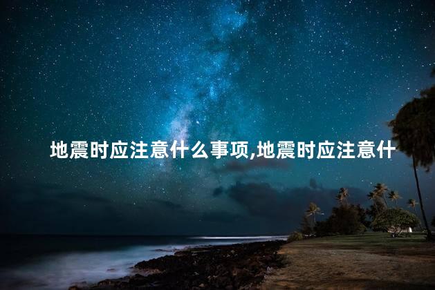 地震时应注意什么事项，地震时应注意什么事项