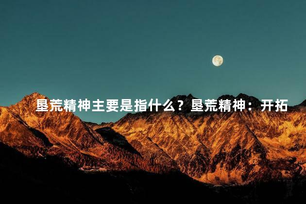 垦荒精神主要是指什么？垦荒精神：开拓与奋斗