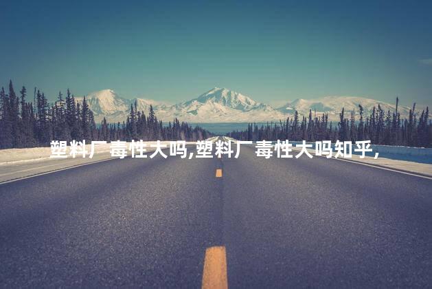 塑料厂毒性大吗，塑料厂毒性大吗
