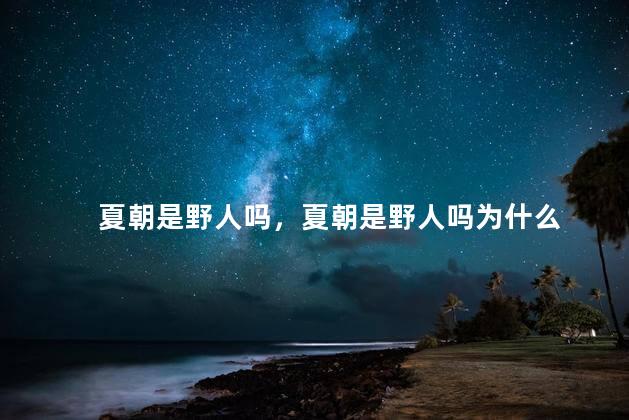 夏朝是野人吗，夏朝是野人吗为什么