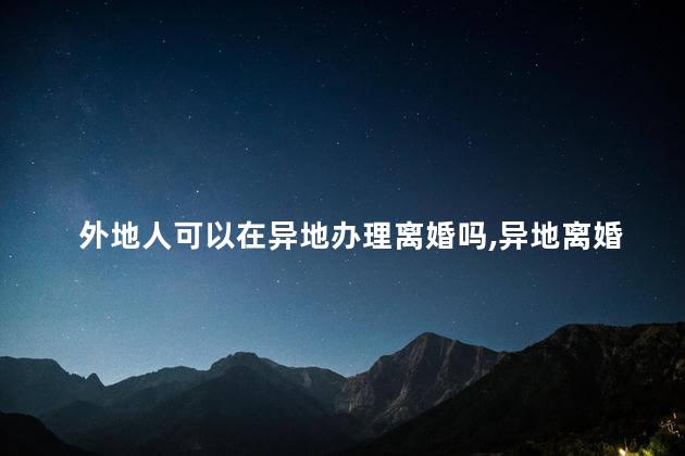 外地人可以在异地办理离婚吗，异地离婚怎么离最快