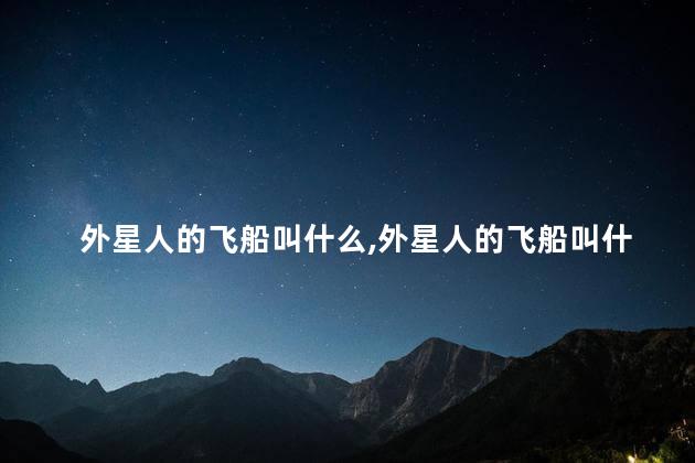 外星人的飞船叫什么，外星人的飞船叫什么名字