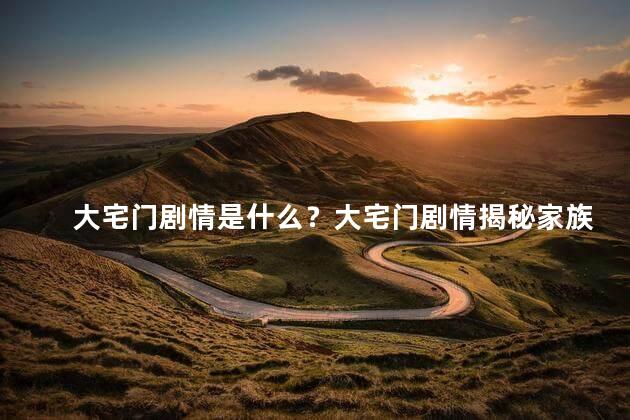 大宅门剧情是什么？大宅门剧情揭秘家族权争中的世纪传奇