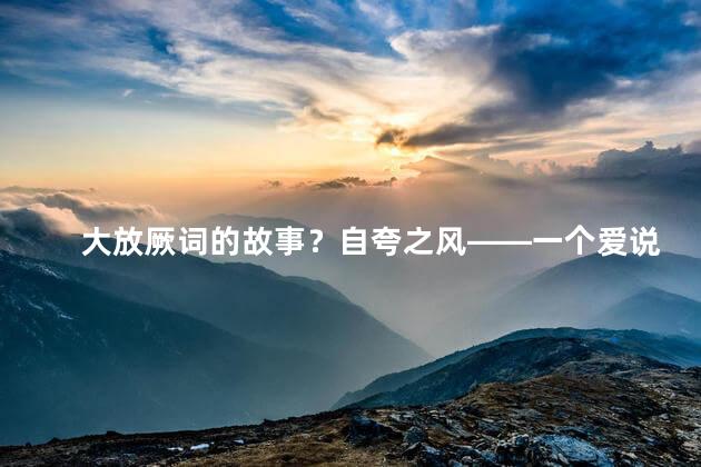 大放厥词的故事？自夸之风——一个爱说大话的故事！