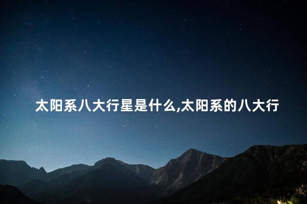 太阳系八大行星是什么，太阳系的八大行星分别是什么