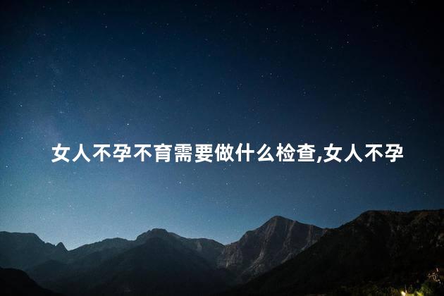 女人不孕不育需要做什么检查，女人不孕不育需要做什么检查项目