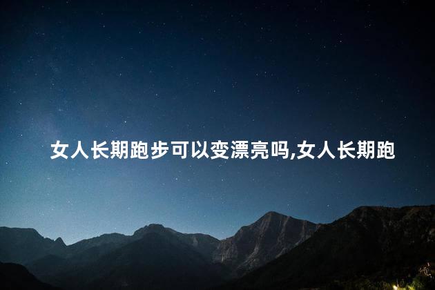 女人长期跑步可以变漂亮吗，女人长期跑步对子宫的好处