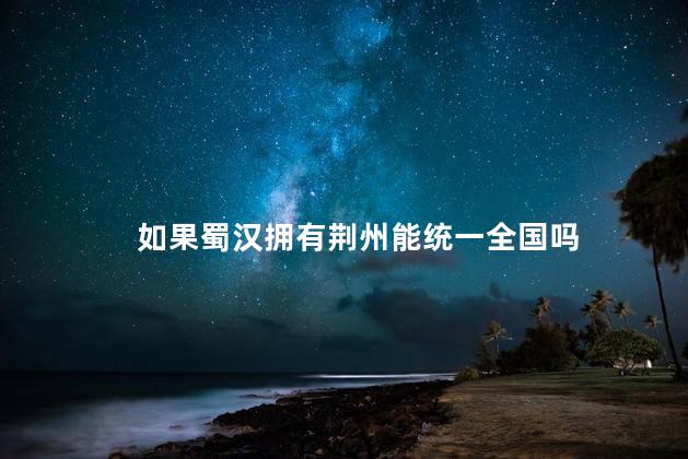 如果蜀汉拥有荆州能统一全国吗