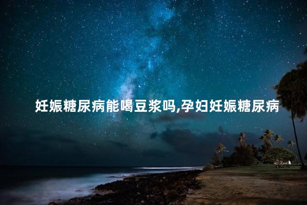 妊娠糖尿病能喝豆浆吗，孕妇妊娠糖尿病能喝豆浆吗