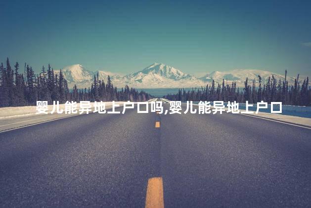 婴儿能异地上户口吗，婴儿能异地上户口吗现在