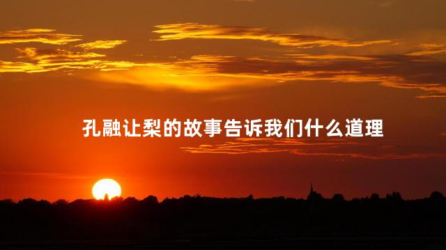 孔融让梨的故事告诉我们什么道理