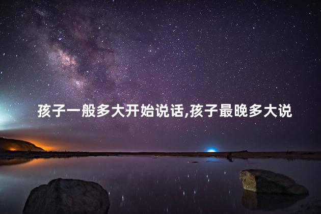 孩子一般多大开始说话，孩子最晚多大说话才算正常