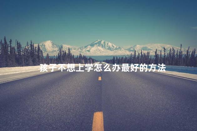 孩子不想上学怎么办最好的方法
