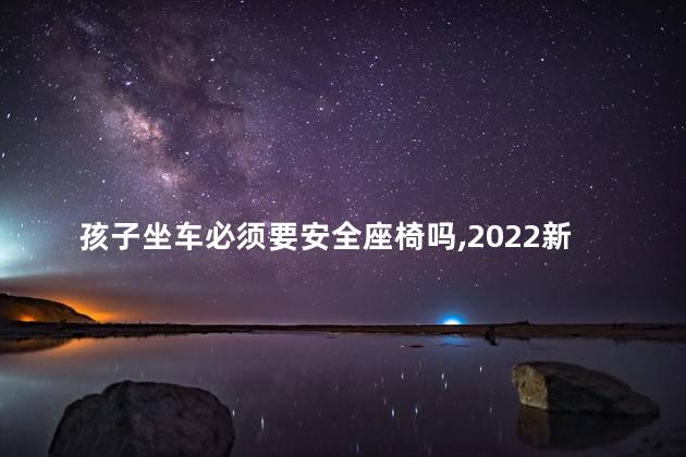 孩子坐车必须要安全座椅吗，2022新交规儿童安全座椅