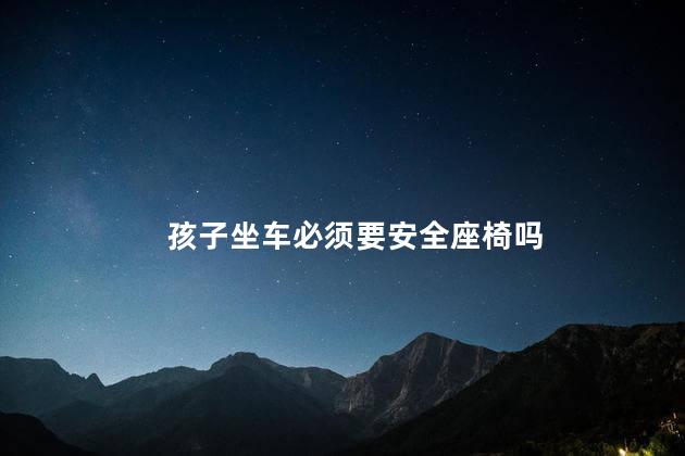 孩子坐车必须要安全座椅吗