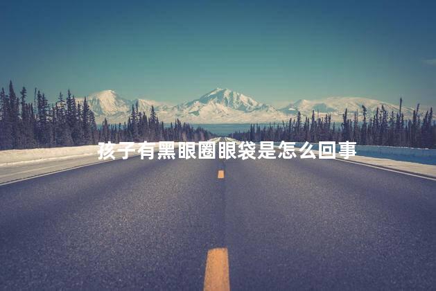 孩子有黑眼圈眼袋是怎么回事