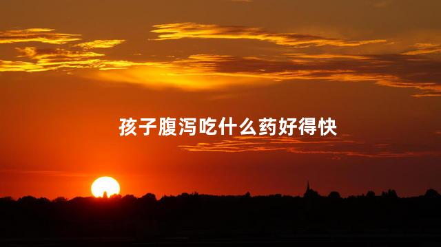孩子腹泻吃什么药好得快