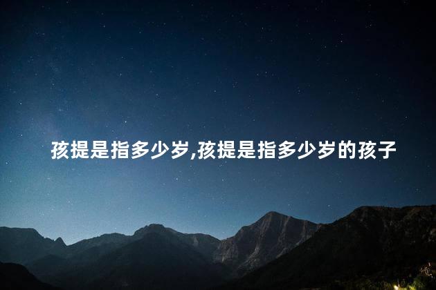 孩提是指多少岁，孩提是指多少岁的孩子