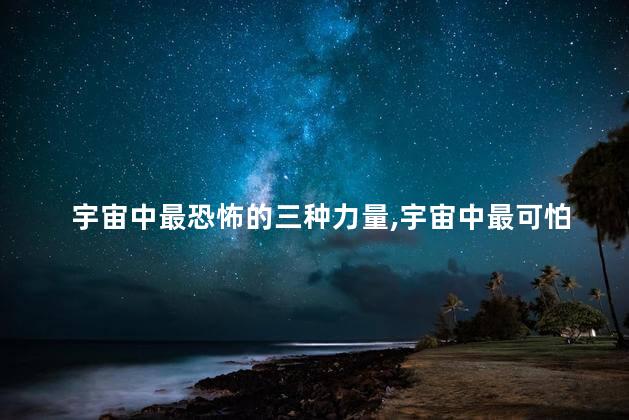 宇宙中最恐怖的三种力量，宇宙中最可怕的5个东西