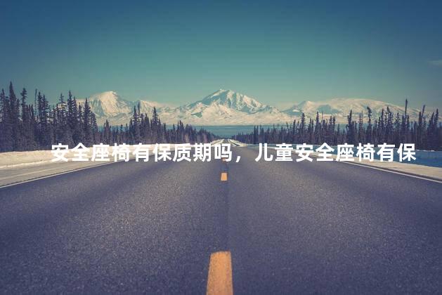 安全座椅有保质期吗，儿童安全座椅有保质期吗