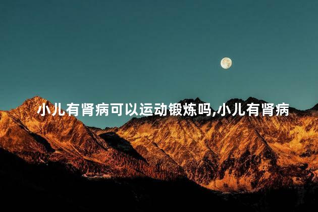 小儿有肾病可以运动锻炼吗，小儿有肾病可以运动锻炼吗