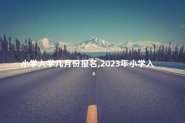 小学入学几月份报名，2023年小学入学几月份报名