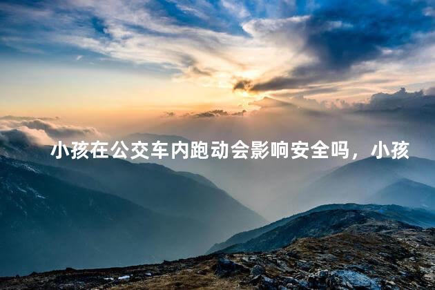 小孩在公交车内跑动会影响安全吗，小孩在公交车内跑动会影响安全吗