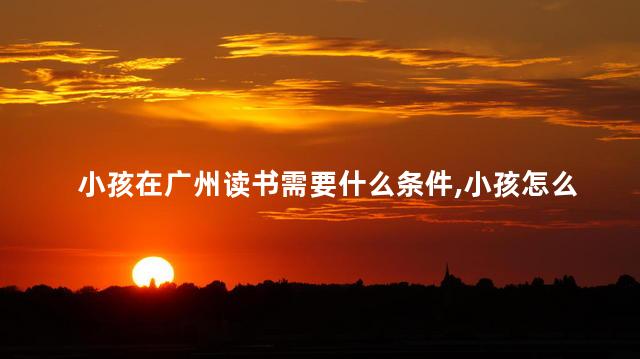 小孩在广州读书需要什么条件，小孩怎么才可以在广州读书