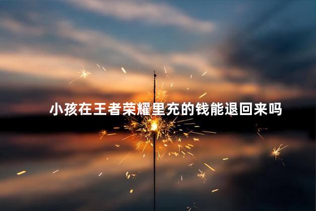 小孩在王者荣耀里充的钱能退回来吗