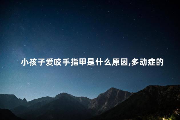 小孩子爱咬手指甲是什么原因，多动症的孩子有哪些症状表现