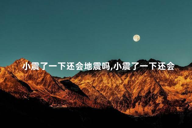 小震了一下还会地震吗，小震了一下还会地震吗
