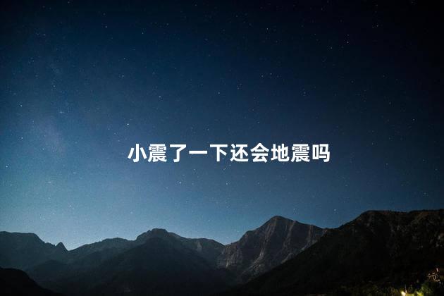 小震了一下还会地震吗