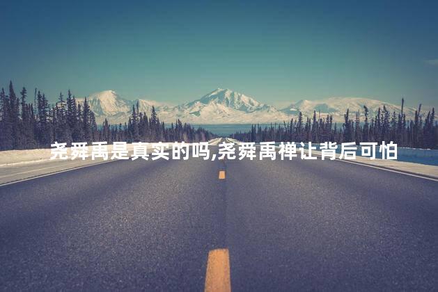 尧舜禹是真实的吗，尧舜禹禅让背后可怕的真相
