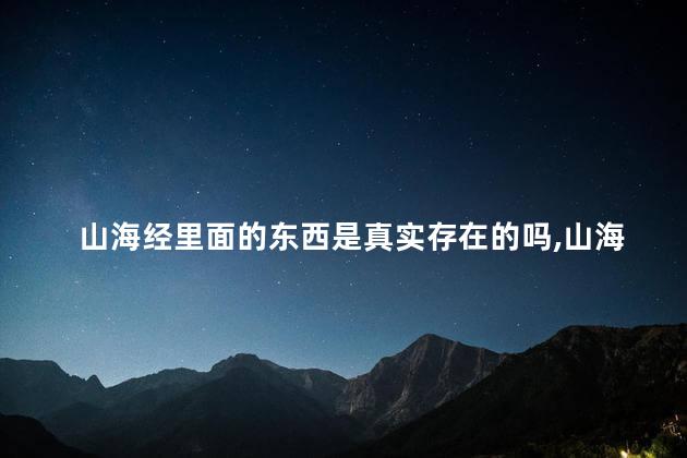 山海经里面的东西是真实存在的吗，山海经最恐怖的一章