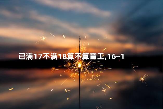 已满17不满18算不算童工，16~18岁工人劳动法
