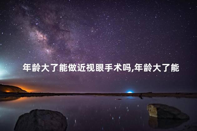 年龄大了能做近视眼手术吗，年龄大了能做近视眼手术吗