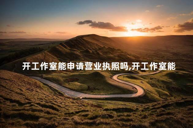 开工作室能申请营业执照吗，开工作室能申请营业执照吗