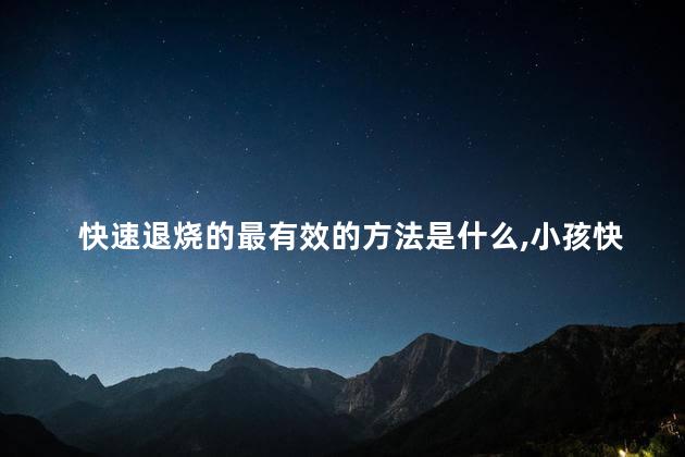 快速退烧的最有效的方法是什么，小孩快速退烧的最有效的方法是什么