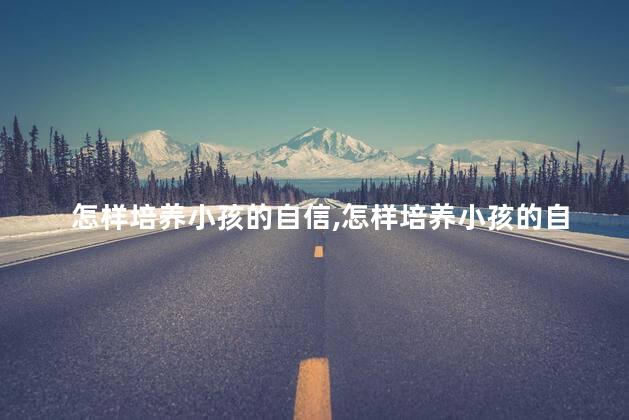 怎样培养小孩的自信，怎样培养小孩的自信心