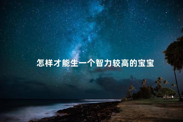 怎样才能生一个智力较高的宝宝