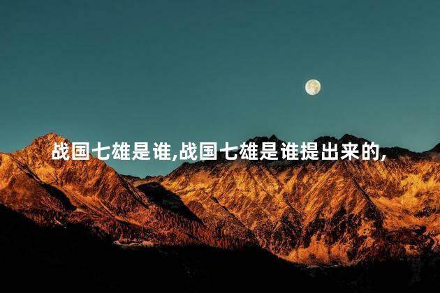 战国七雄是谁，战国七雄是谁提出来的