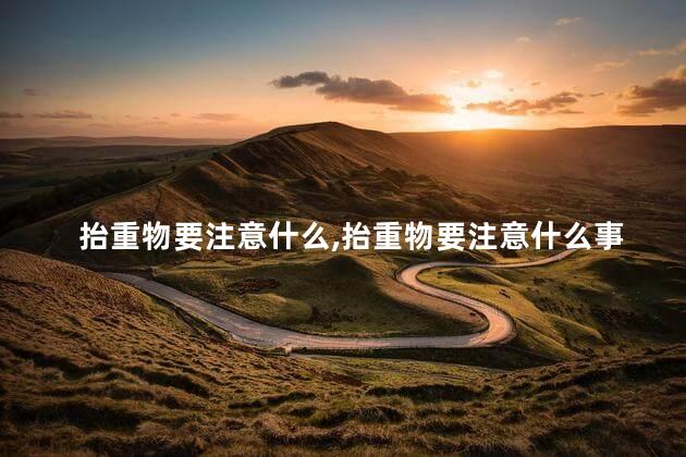 抬重物要注意什么，抬重物要注意什么事项