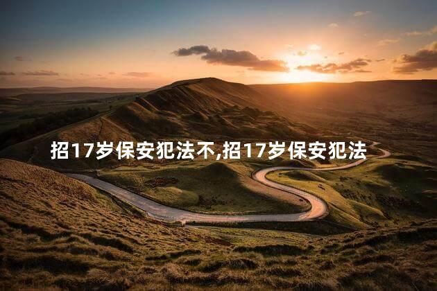 招17岁保安犯法不，招17岁保安犯法不